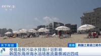 受福岛核污染水排海影响，韩国东海岸海水浴场客流量骤减近四成