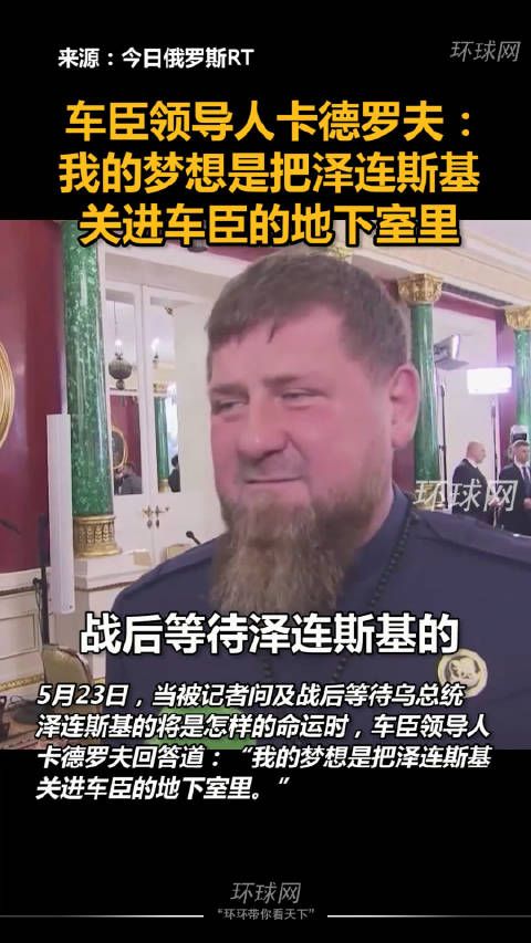 车臣领导人卡德罗夫:我的梦想是把泽连斯基关进车臣的地下室里!环球网