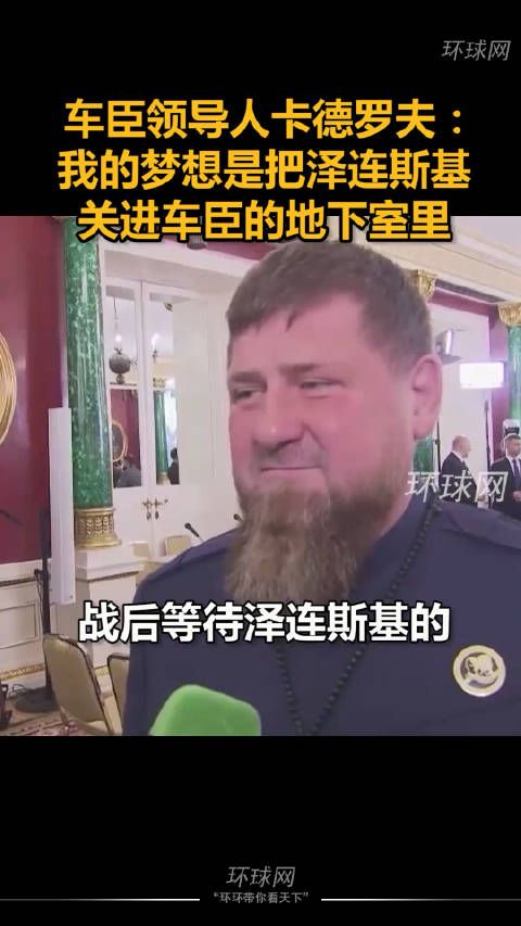车臣领导人卡德罗夫:我的梦想是把泽连斯基关进车臣的地下室里