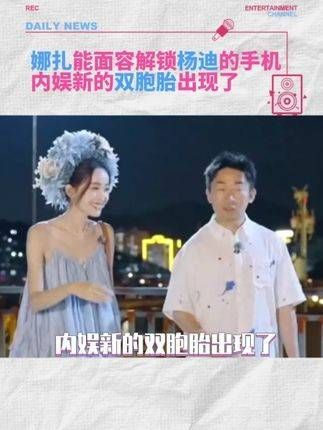 娜扎竟可解开杨迪的手机面容锁,他们的相似度竟然如此惊人?