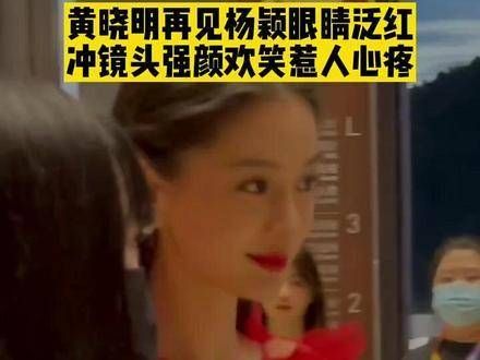 黄晓明再见杨颖眼眶泛红,对着镜头强颜欢笑令人心酸