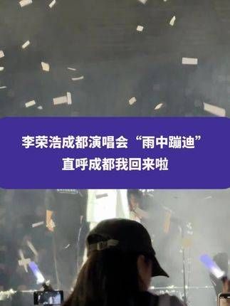 李荣浩成都演唱会“雨中蹦迪”,激动喊出成都我回来了