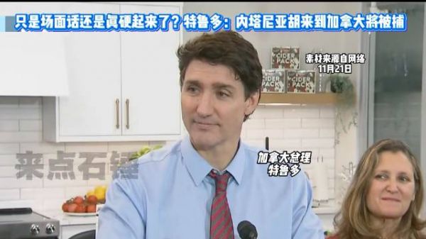 只是场面话还是真硬起来了?特鲁多:内蒂亚纳胡来到加拿大将被捕