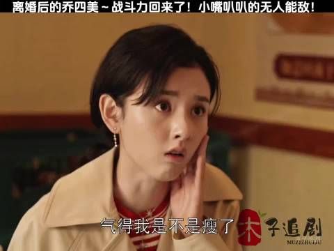 离婚后的乔四美战斗力又回来了!小嘴叭叭叭的无人能敌!