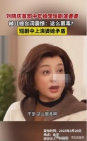 刘晓庆首演中年婚宠短剧，被台词雷翻：儿媳也太心机了！