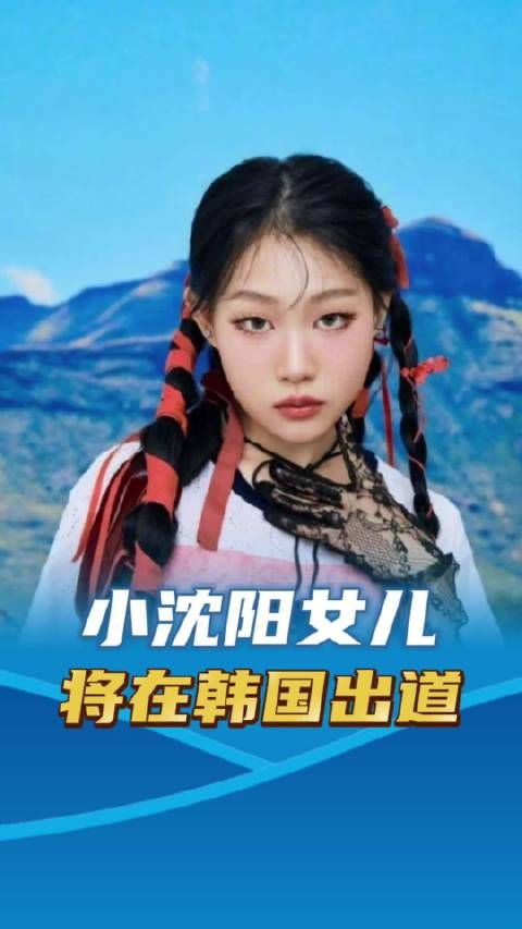 小沈阳女儿沈佳润将在韩国以Kpop歌手身份出道