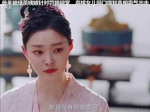 母亲被绿茶姨娘针对罚跪祠堂，高嫁女儿回门得知真相霸气出击
