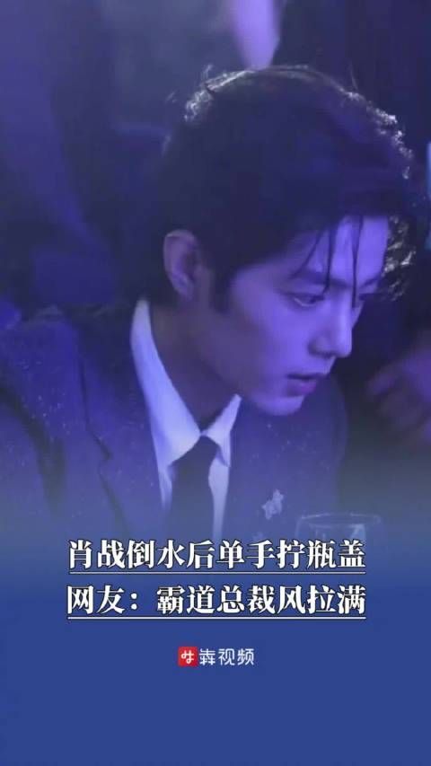 肖战倒水后单手拧瓶盖肖战霸道总裁风拉满