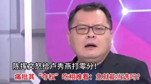陈挥文怒给卢秀燕打零分!痛批其“夺权”吃相难看:急就能当选吗