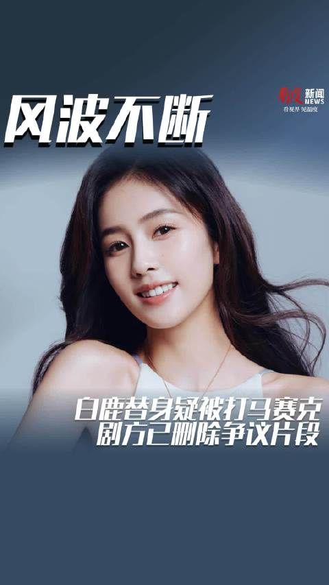 白鹿替身疑被打马赛克 剧方已删除争议片段